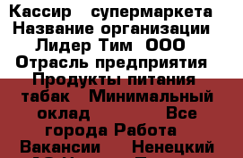 Кассир   супермаркета › Название организации ­ Лидер Тим, ООО › Отрасль предприятия ­ Продукты питания, табак › Минимальный оклад ­ 25 000 - Все города Работа » Вакансии   . Ненецкий АО,Нижняя Пеша с.